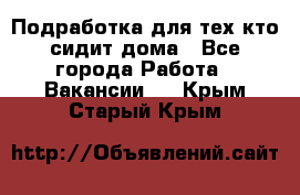 Подработка для тех,кто сидит дома - Все города Работа » Вакансии   . Крым,Старый Крым